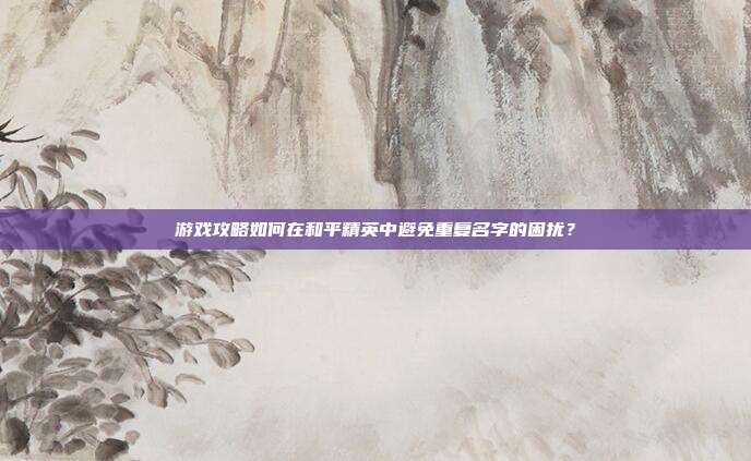 游戏攻略如何在和平精英中避免重复名字的困扰？