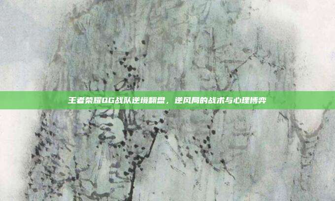 王者荣耀QG战队逆境翻盘，逆风局的战术与心理博弈