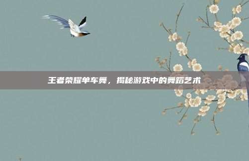 王者荣耀单车舞,揭秘游戏中的舞蹈艺术