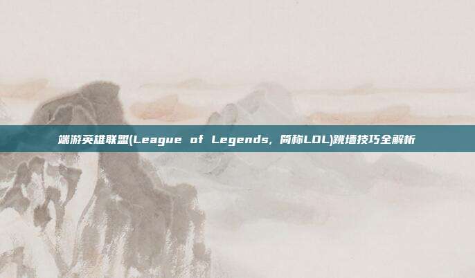 端游英雄联盟(League of Legends, 简称LOL)跳墙技巧全解析