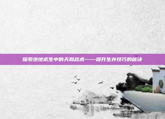 探索绝地求生中的天鹅战术——提升生存技巧的秘诀