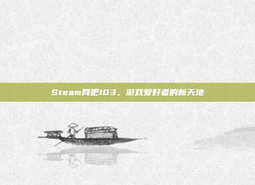 Steam网吧103,游戏爱好者的新天地
