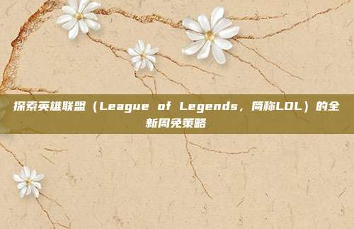 探索英雄联盟（League of Legends，简称LOL）的全新周免策略