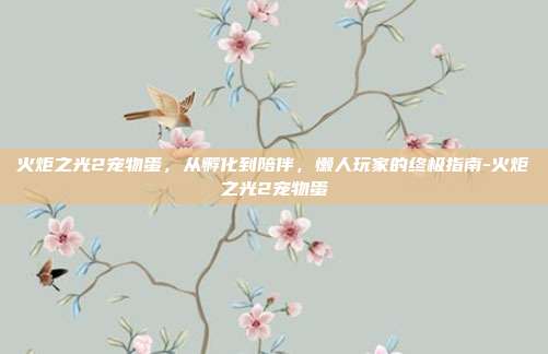 火炬之光2宠物蛋,从孵化到陪伴,懒人玩家的终极指南-火炬之光2宠物蛋