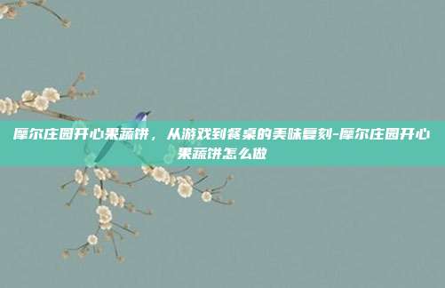 摩尔庄园开心果蔬饼,从游戏到餐桌的美味复刻-摩尔庄园开心果蔬饼怎么做