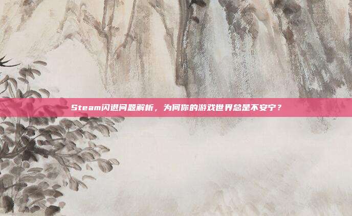 Steam闪退问题解析,为何你的游戏世界总是不安宁?