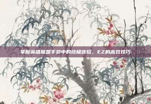掌握英雄联盟手游中的终极连招,EZ的高效技巧