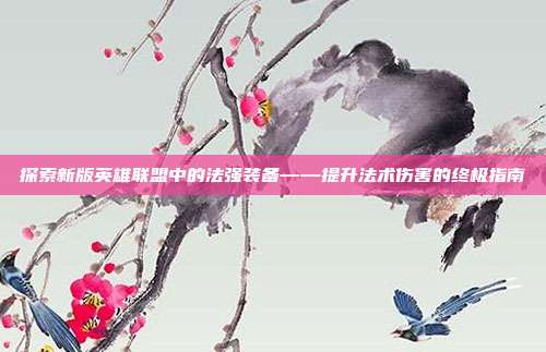 探索新版英雄联盟中的法强装备——提升法术伤害的终极指南