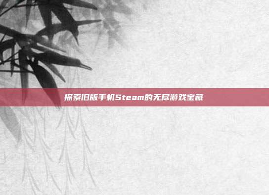 探索旧版手机Steam的无尽游戏宝藏
