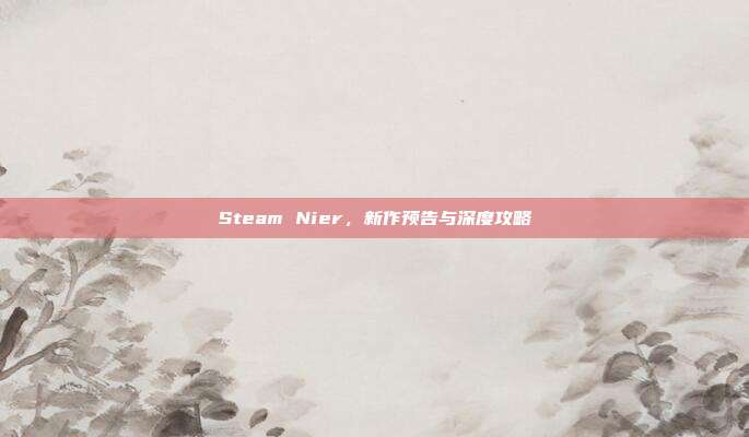 Steam Nier，新作预告与深度攻略