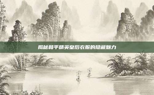 揭秘和平精英皇后衣服的隐藏魅力