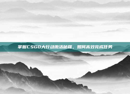 掌握CSGO大行动激活秘籍，如何高效完成任务