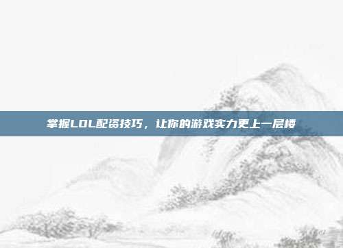 掌握LOL配资技巧，让你的游戏实力更上一层楼