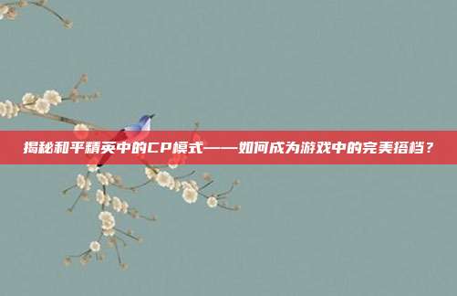 揭秘和平精英中的CP模式——如何成为游戏中的完美搭档？