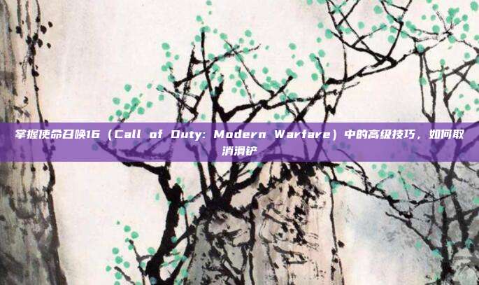 掌握使命召唤16（Call of Duty: Modern Warfare）中的高级技巧，如何取消滑铲
