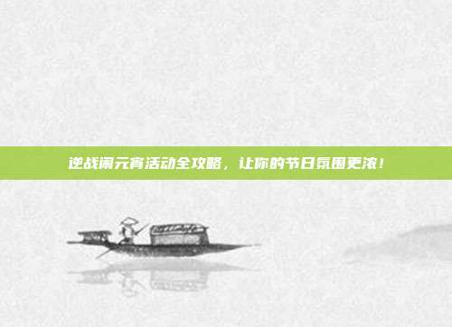 逆战闹元宵活动全攻略，让你的节日氛围更浓！