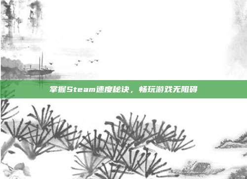 掌握Steam速度秘诀，畅玩游戏无阻碍