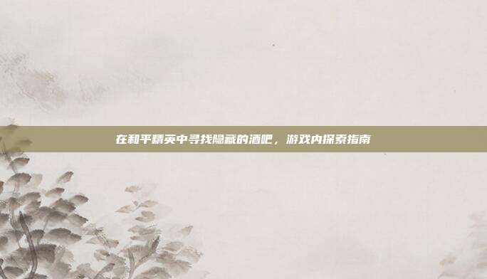 在和平精英中寻找隐藏的酒吧，游戏内探索指南