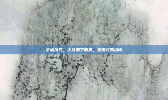 掌握技巧，决胜和平精英，全面攻略指南