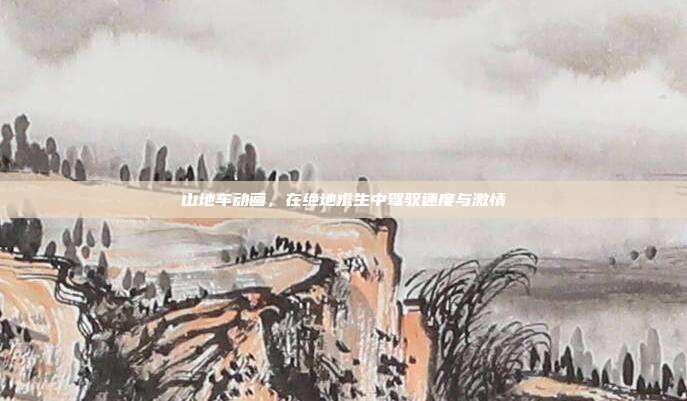山地车动画,在绝地求生中驾驭速度与激情