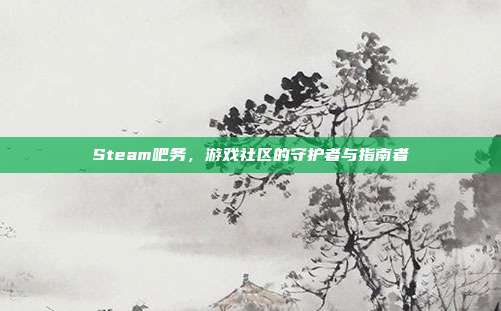 Steam吧务,游戏社区的守护者与指南者