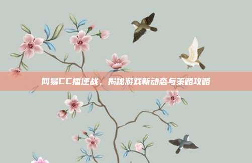 网易CC播逆战,揭秘游戏新动态与策略攻略