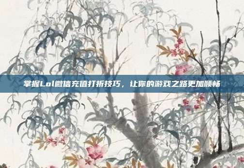掌握Lol微信充值打折技巧，让你的游戏之路更加顺畅