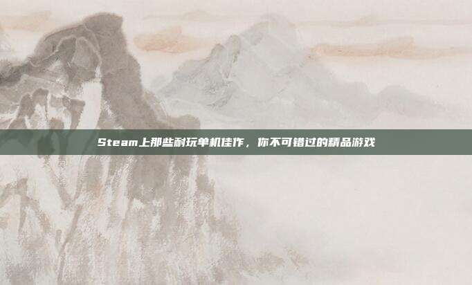 Steam上那些耐玩单机佳作,你不可错过的精品游戏