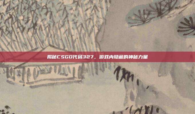 揭秘CSGO代码327,游戏内隐藏的神秘力量