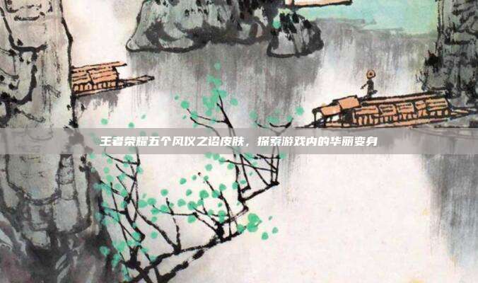王者荣耀五个风仪之诏皮肤，探索游戏内的华丽变身