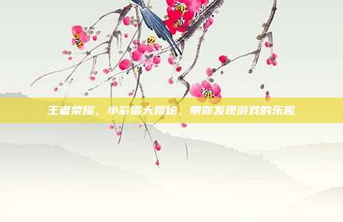 王者荣耀，小彩蛋大揭秘，带你发现游戏的乐趣