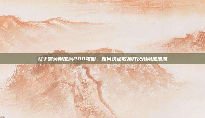 和平精英限定满200攻略，如何快速收集并使用限定皮肤