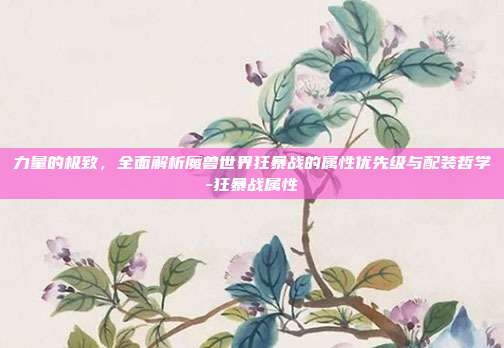 力量的极致,全面解析魔兽世界狂暴战的属性优先级与配装哲学-狂暴战属性