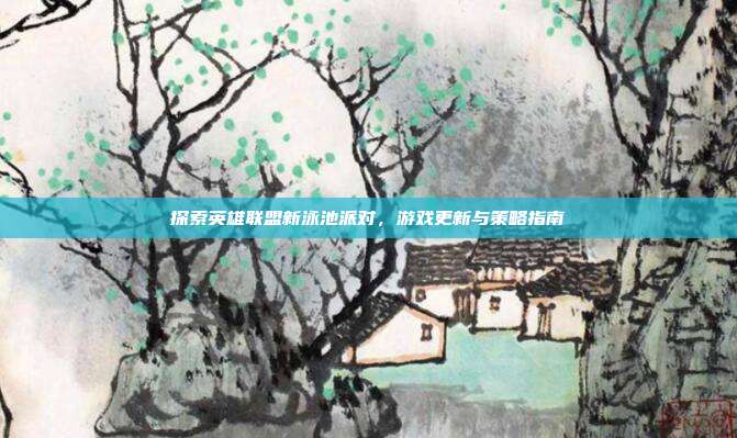 探索英雄联盟新泳池派对,游戏更新与策略指南