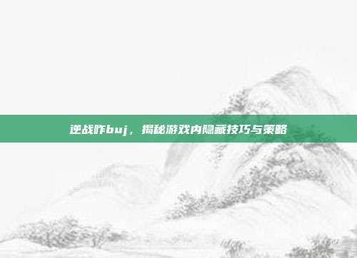 逆战咋buj，揭秘游戏内隐藏技巧与策略