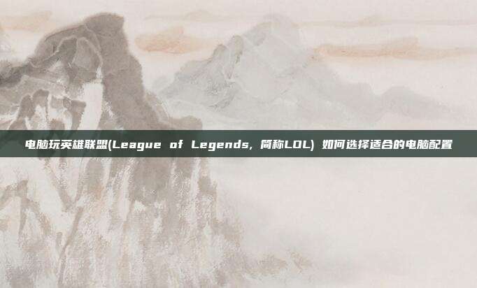 电脑玩英雄联盟(League of Legends, 简称LOL) 如何选择适合的电脑配置