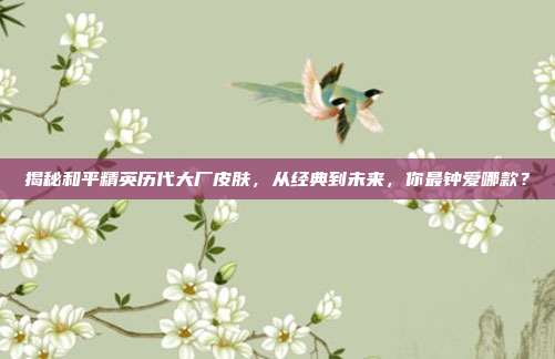 揭秘和平精英历代大厂皮肤，从经典到未来，你最钟爱哪款？