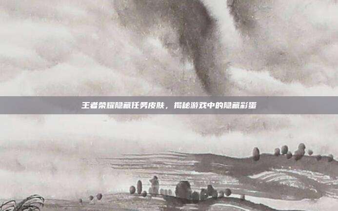王者荣耀隐藏任务皮肤，揭秘游戏中的隐藏彩蛋