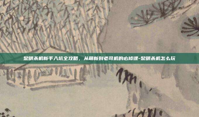 黎明杀机新手入坑全攻略,从萌新到老司机的必修课-黎明杀机怎么玩