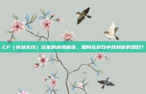 CF(穿越火线)玩家的浪漫邂逅,如何在游戏中找到你的媳妇?
