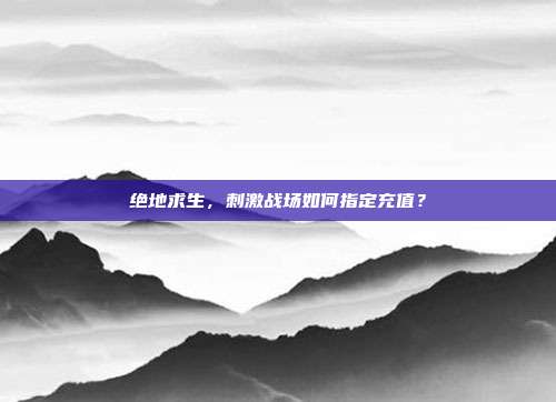 绝地求生，刺激战场如何指定充值？