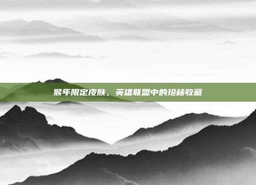 猴年限定皮肤，英雄联盟中的珍稀收藏