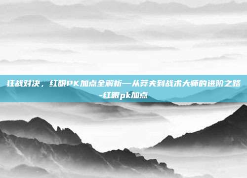 狂战对决,红眼PK加点全解析—从莽夫到战术大师的进阶之路-红眼pk加点