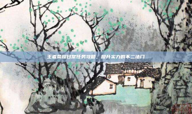 王者荣耀日常任务攻略,提升实力的不二法门