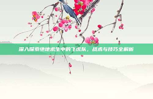 深入探索绝地求生中的飞虎队,战术与技巧全解析