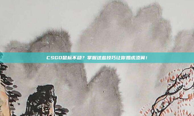 CSGO鼠标不稳?掌握这些技巧让你如虎添翼!
