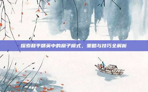 探索和平精英中的扇子模式，策略与技巧全解析