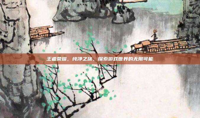 王者荣耀,纯净之旅,探索游戏世界的无限可能