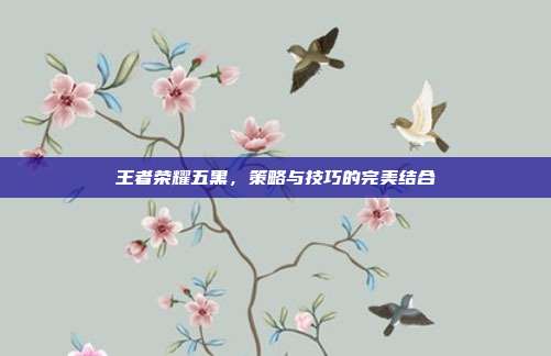 王者荣耀五黑,策略与技巧的完美结合