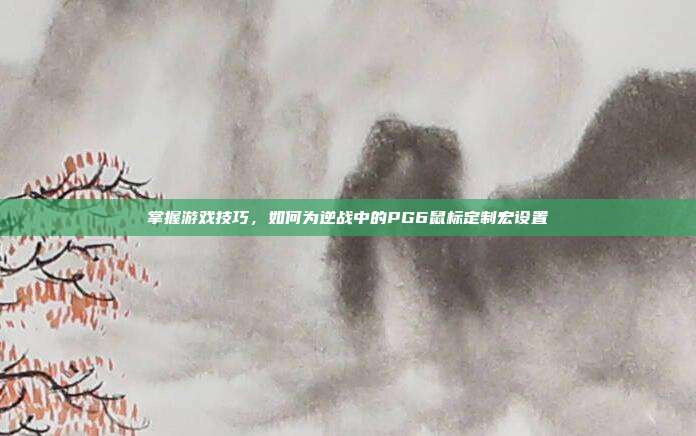 掌握游戏技巧,如何为逆战中的PG6鼠标定制宏设置